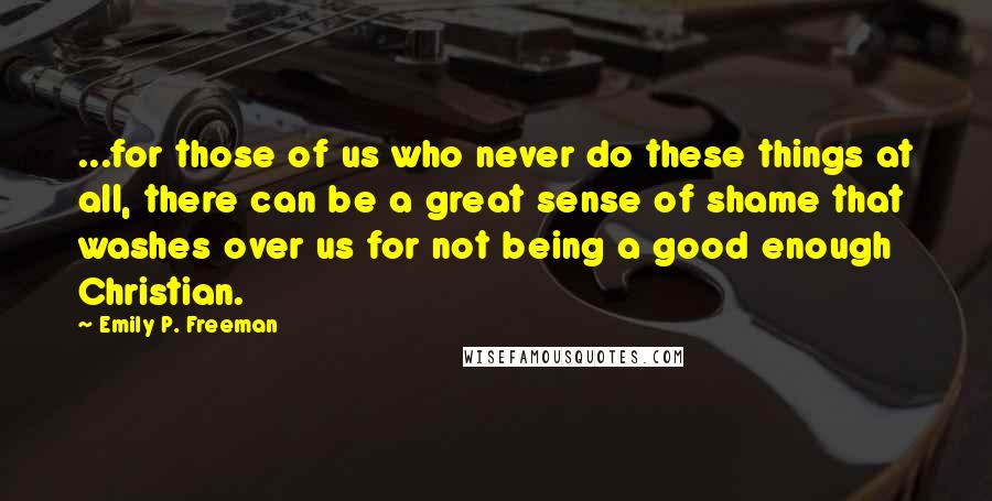 Emily P. Freeman Quotes: ...for those of us who never do these things at all, there can be a great sense of shame that washes over us for not being a good enough Christian.