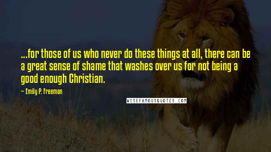 Emily P. Freeman Quotes: ...for those of us who never do these things at all, there can be a great sense of shame that washes over us for not being a good enough Christian.