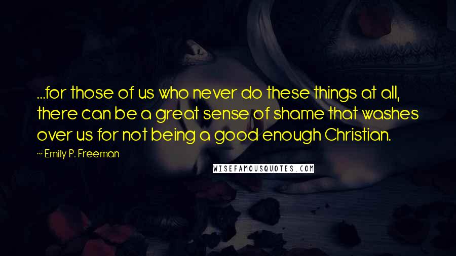 Emily P. Freeman Quotes: ...for those of us who never do these things at all, there can be a great sense of shame that washes over us for not being a good enough Christian.