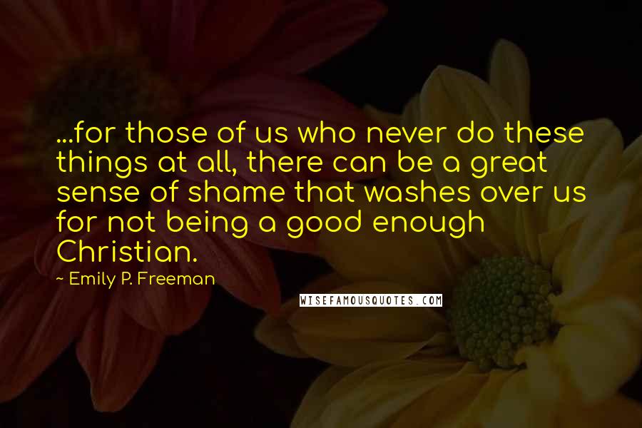 Emily P. Freeman Quotes: ...for those of us who never do these things at all, there can be a great sense of shame that washes over us for not being a good enough Christian.