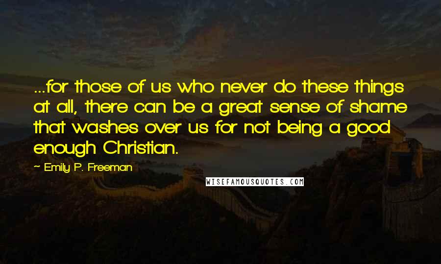 Emily P. Freeman Quotes: ...for those of us who never do these things at all, there can be a great sense of shame that washes over us for not being a good enough Christian.