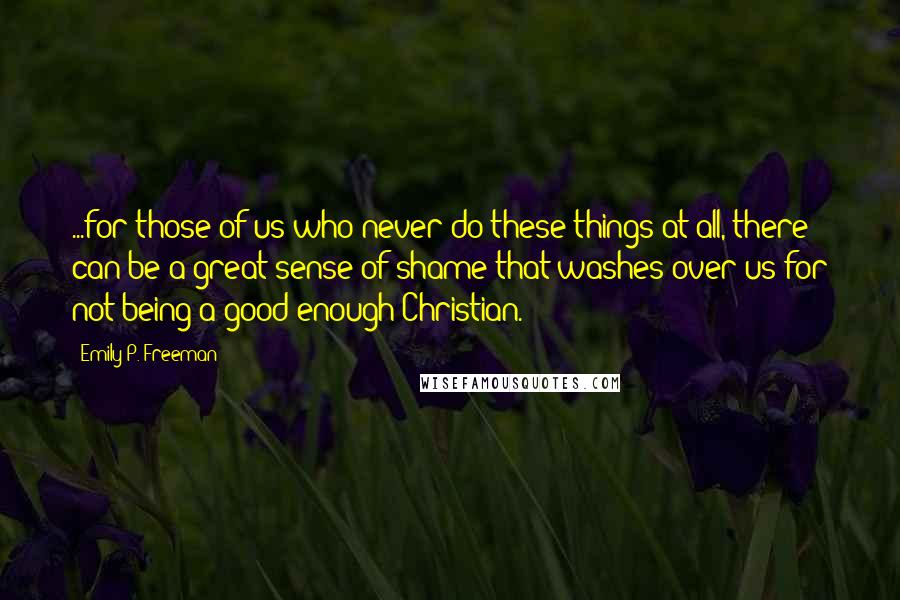 Emily P. Freeman Quotes: ...for those of us who never do these things at all, there can be a great sense of shame that washes over us for not being a good enough Christian.