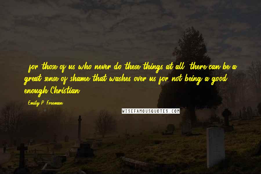 Emily P. Freeman Quotes: ...for those of us who never do these things at all, there can be a great sense of shame that washes over us for not being a good enough Christian.