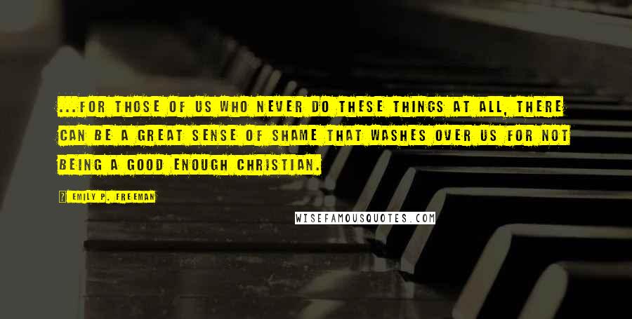 Emily P. Freeman Quotes: ...for those of us who never do these things at all, there can be a great sense of shame that washes over us for not being a good enough Christian.