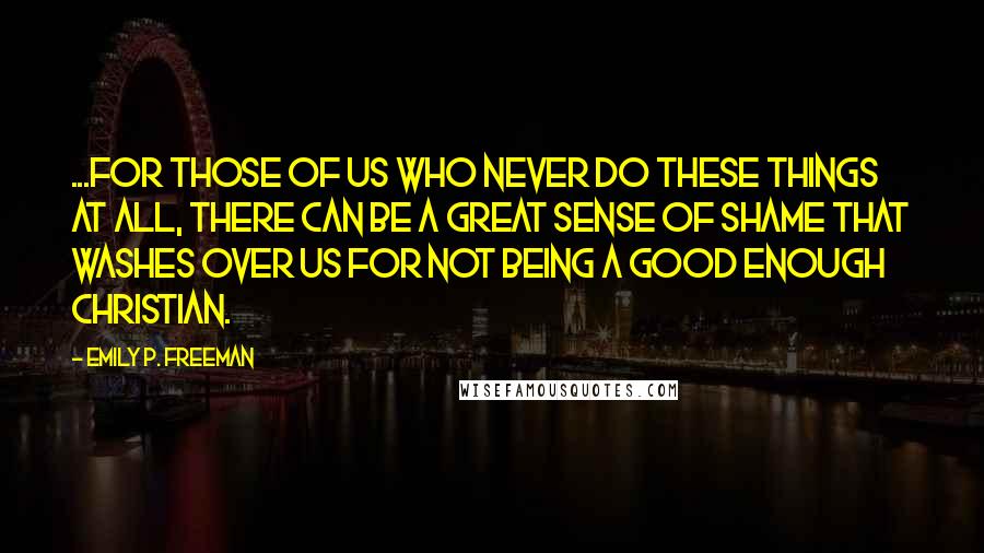 Emily P. Freeman Quotes: ...for those of us who never do these things at all, there can be a great sense of shame that washes over us for not being a good enough Christian.