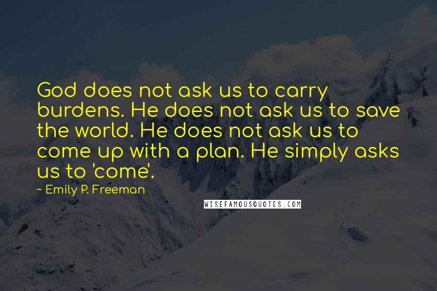 Emily P. Freeman Quotes: God does not ask us to carry burdens. He does not ask us to save the world. He does not ask us to come up with a plan. He simply asks us to 'come'.