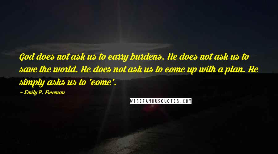 Emily P. Freeman Quotes: God does not ask us to carry burdens. He does not ask us to save the world. He does not ask us to come up with a plan. He simply asks us to 'come'.