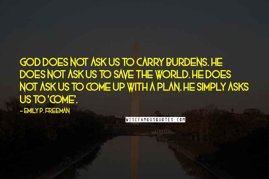 Emily P. Freeman Quotes: God does not ask us to carry burdens. He does not ask us to save the world. He does not ask us to come up with a plan. He simply asks us to 'come'.