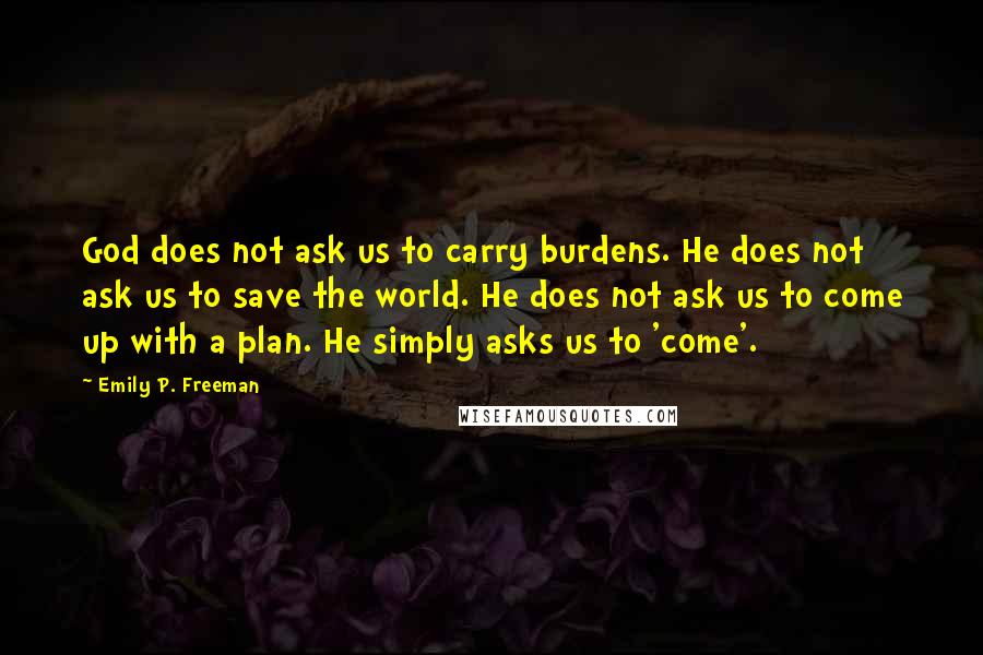 Emily P. Freeman Quotes: God does not ask us to carry burdens. He does not ask us to save the world. He does not ask us to come up with a plan. He simply asks us to 'come'.