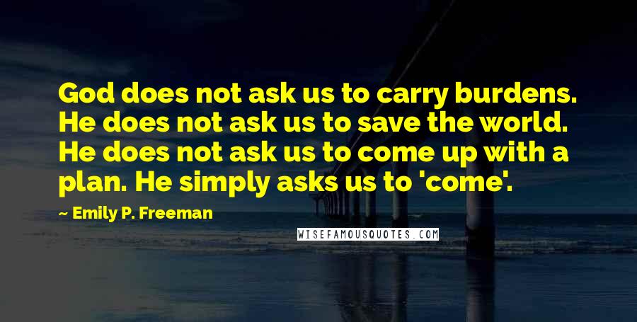 Emily P. Freeman Quotes: God does not ask us to carry burdens. He does not ask us to save the world. He does not ask us to come up with a plan. He simply asks us to 'come'.