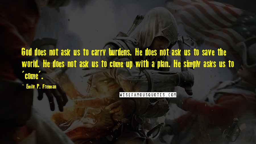 Emily P. Freeman Quotes: God does not ask us to carry burdens. He does not ask us to save the world. He does not ask us to come up with a plan. He simply asks us to 'come'.