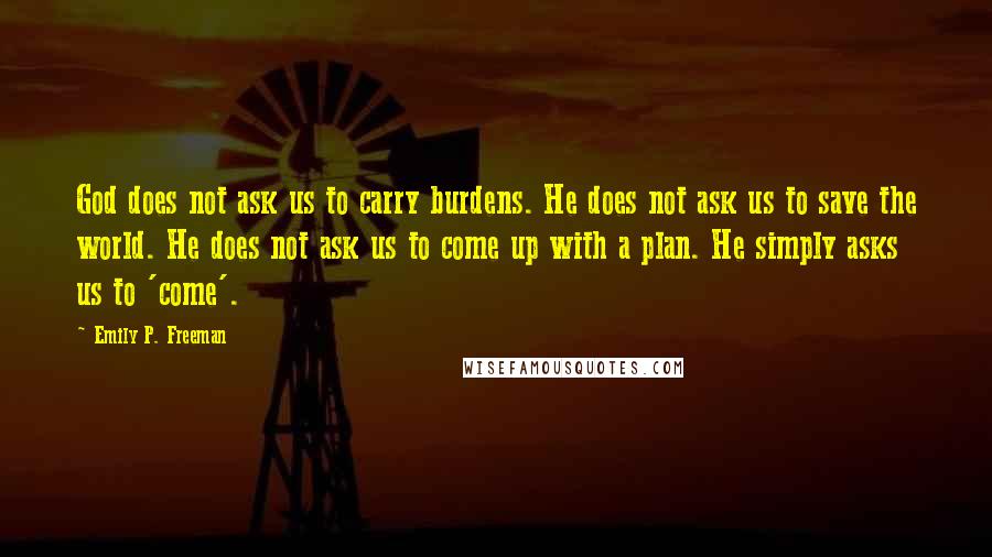 Emily P. Freeman Quotes: God does not ask us to carry burdens. He does not ask us to save the world. He does not ask us to come up with a plan. He simply asks us to 'come'.