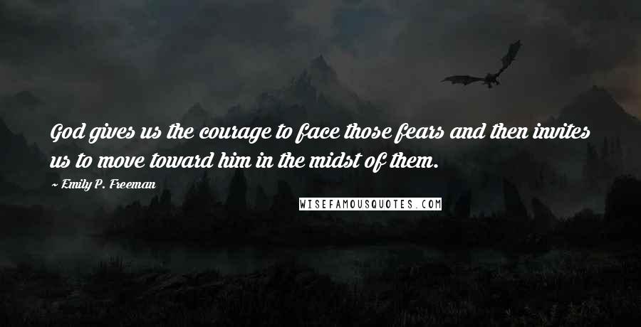 Emily P. Freeman Quotes: God gives us the courage to face those fears and then invites us to move toward him in the midst of them.