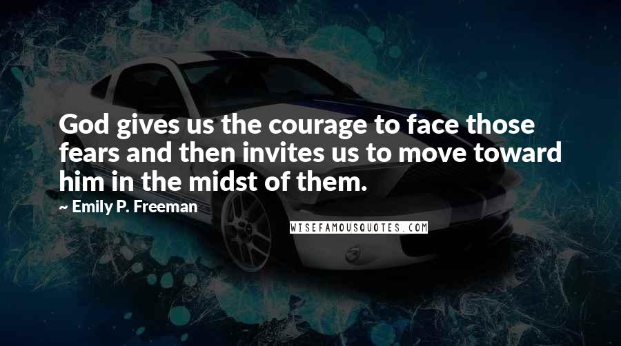 Emily P. Freeman Quotes: God gives us the courage to face those fears and then invites us to move toward him in the midst of them.