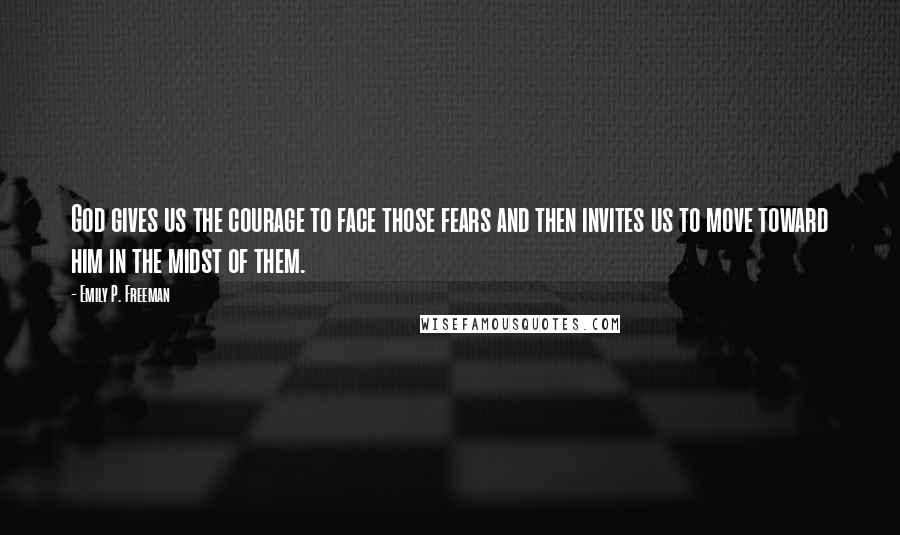 Emily P. Freeman Quotes: God gives us the courage to face those fears and then invites us to move toward him in the midst of them.