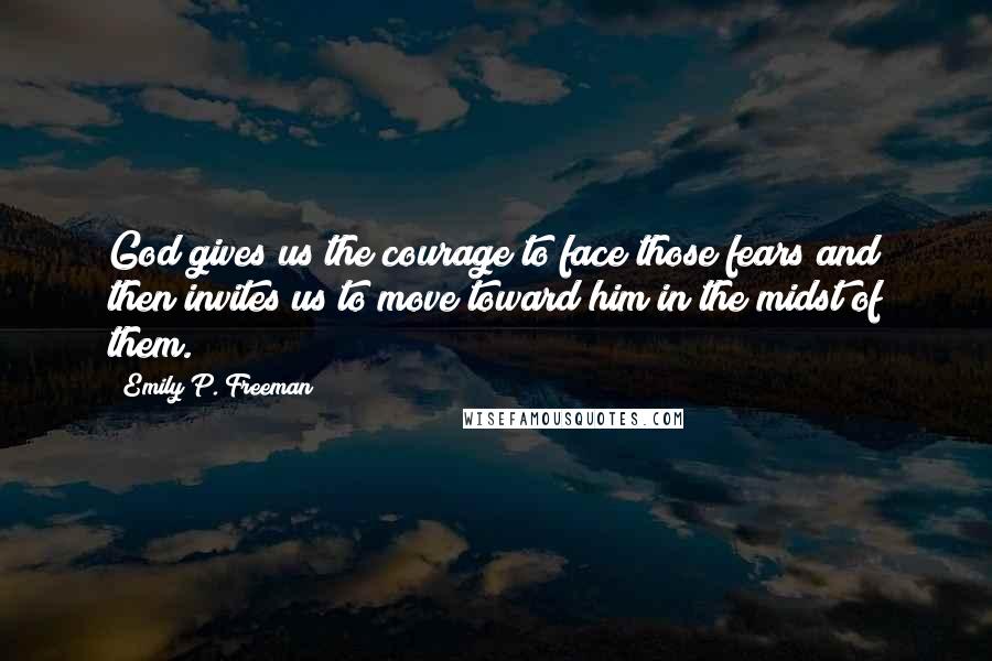 Emily P. Freeman Quotes: God gives us the courage to face those fears and then invites us to move toward him in the midst of them.