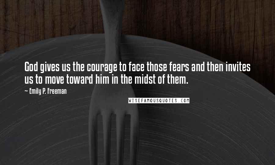 Emily P. Freeman Quotes: God gives us the courage to face those fears and then invites us to move toward him in the midst of them.