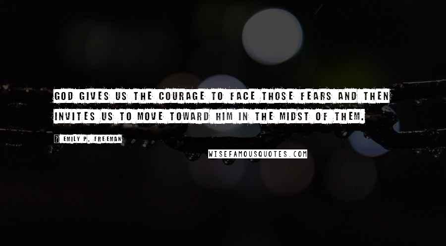 Emily P. Freeman Quotes: God gives us the courage to face those fears and then invites us to move toward him in the midst of them.