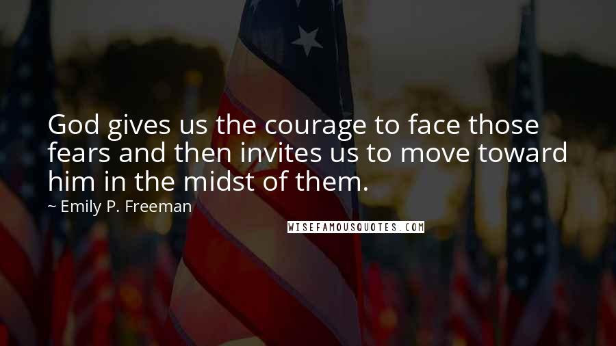 Emily P. Freeman Quotes: God gives us the courage to face those fears and then invites us to move toward him in the midst of them.