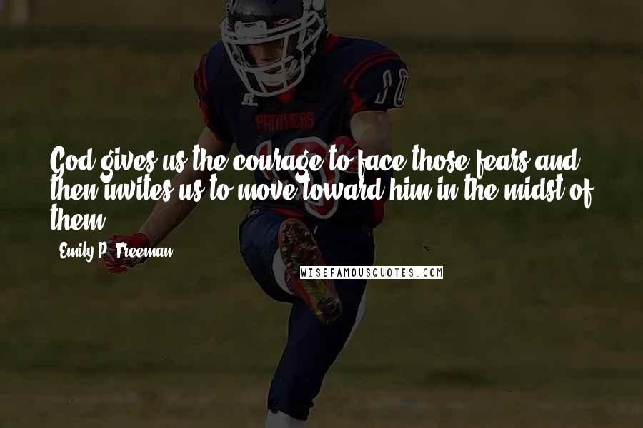 Emily P. Freeman Quotes: God gives us the courage to face those fears and then invites us to move toward him in the midst of them.