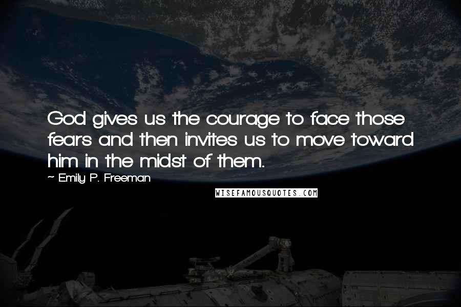 Emily P. Freeman Quotes: God gives us the courage to face those fears and then invites us to move toward him in the midst of them.