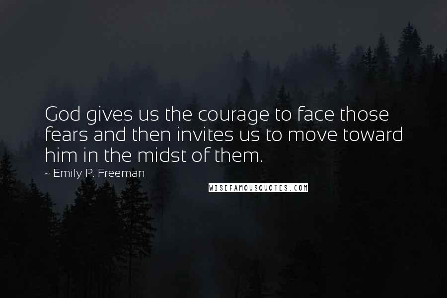 Emily P. Freeman Quotes: God gives us the courage to face those fears and then invites us to move toward him in the midst of them.