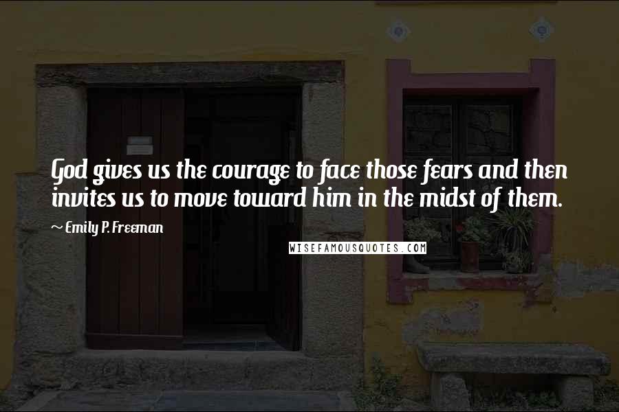 Emily P. Freeman Quotes: God gives us the courage to face those fears and then invites us to move toward him in the midst of them.