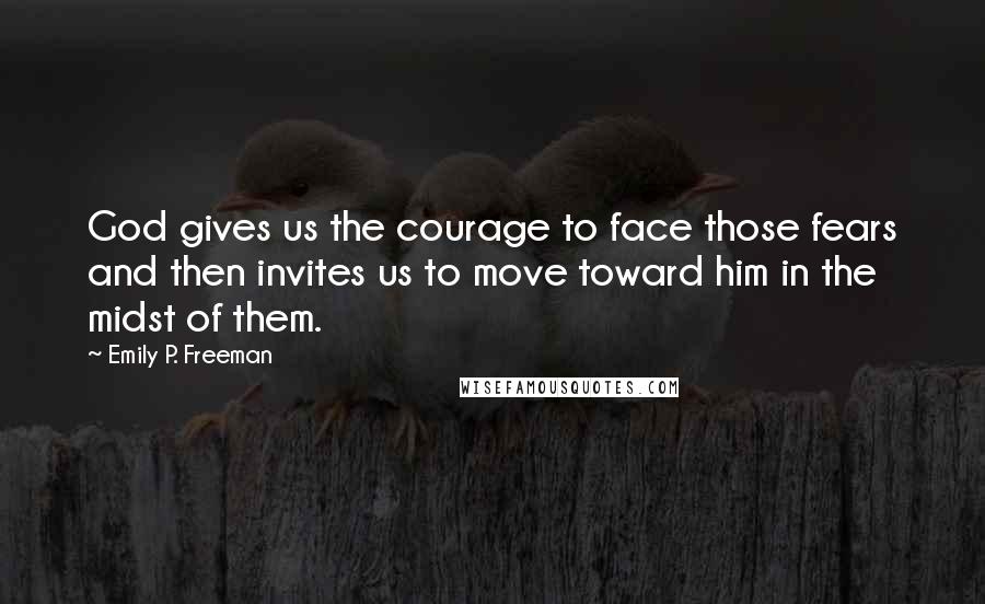 Emily P. Freeman Quotes: God gives us the courage to face those fears and then invites us to move toward him in the midst of them.