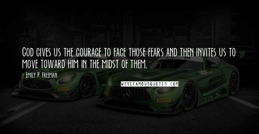 Emily P. Freeman Quotes: God gives us the courage to face those fears and then invites us to move toward him in the midst of them.