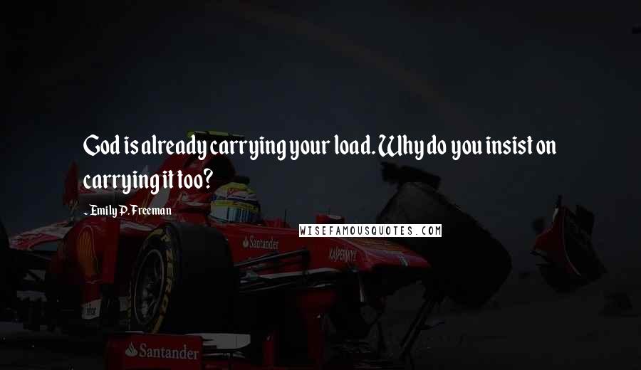 Emily P. Freeman Quotes: God is already carrying your load. Why do you insist on carrying it too?