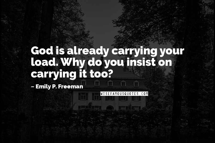 Emily P. Freeman Quotes: God is already carrying your load. Why do you insist on carrying it too?