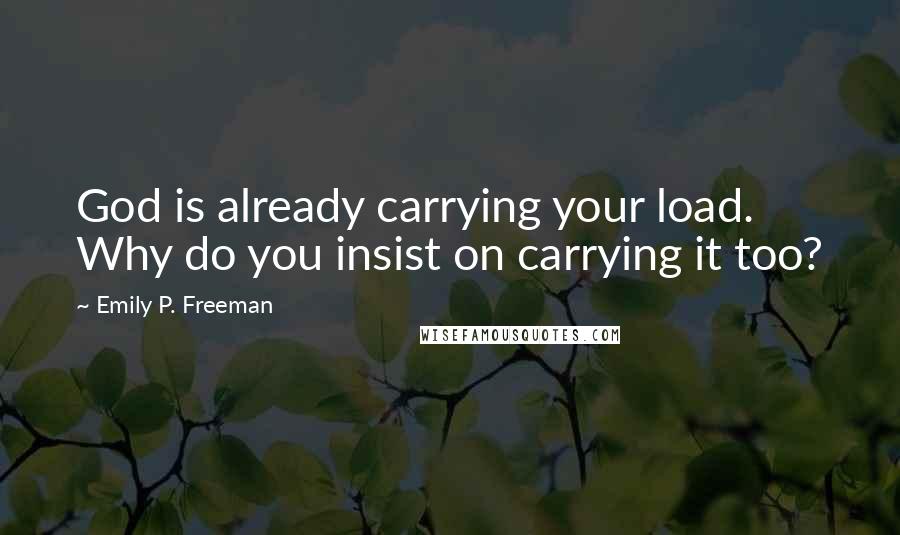 Emily P. Freeman Quotes: God is already carrying your load. Why do you insist on carrying it too?