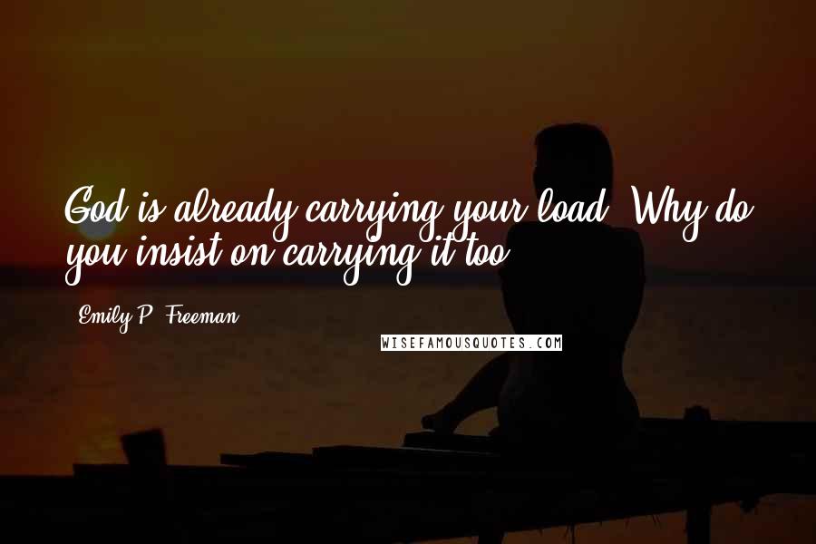 Emily P. Freeman Quotes: God is already carrying your load. Why do you insist on carrying it too?