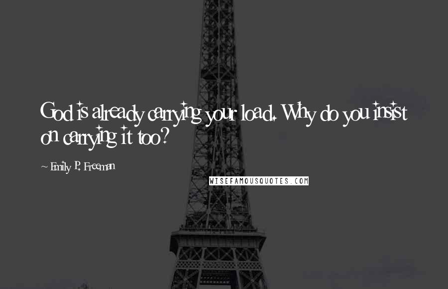 Emily P. Freeman Quotes: God is already carrying your load. Why do you insist on carrying it too?