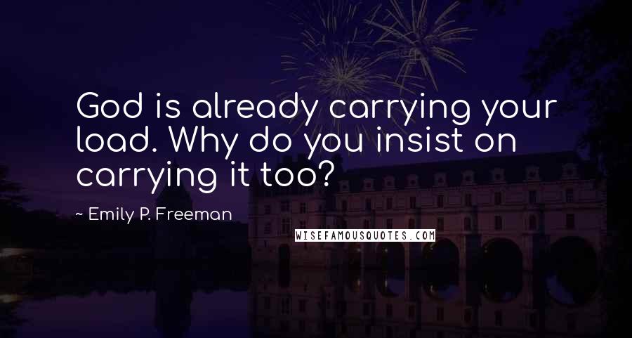 Emily P. Freeman Quotes: God is already carrying your load. Why do you insist on carrying it too?