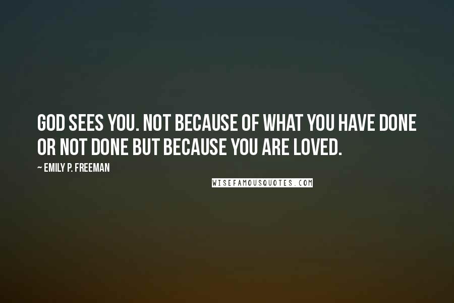 Emily P. Freeman Quotes: God sees you. Not because of what you have done or not done but because you are loved.