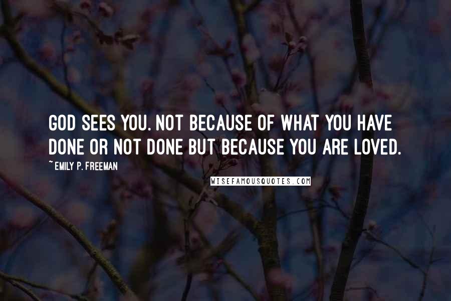 Emily P. Freeman Quotes: God sees you. Not because of what you have done or not done but because you are loved.