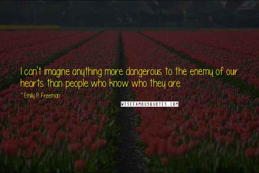 Emily P. Freeman Quotes: I can't imagine anything more dangerous to the enemy of our hearts than people who know who they are.