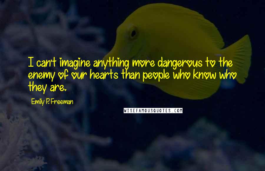 Emily P. Freeman Quotes: I can't imagine anything more dangerous to the enemy of our hearts than people who know who they are.