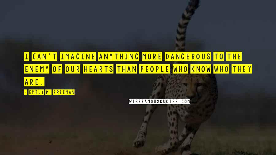 Emily P. Freeman Quotes: I can't imagine anything more dangerous to the enemy of our hearts than people who know who they are.