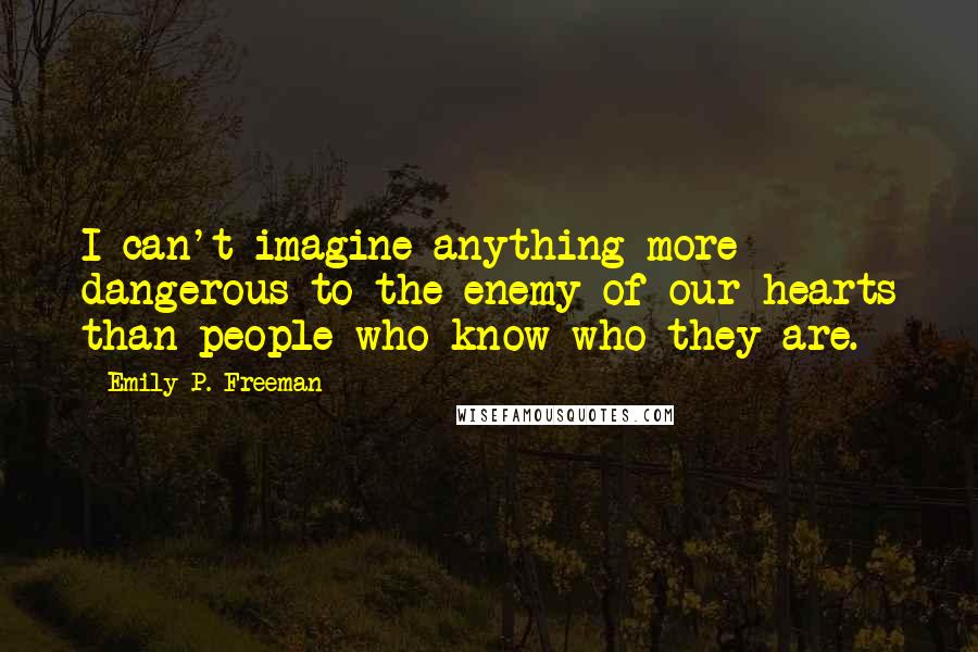 Emily P. Freeman Quotes: I can't imagine anything more dangerous to the enemy of our hearts than people who know who they are.