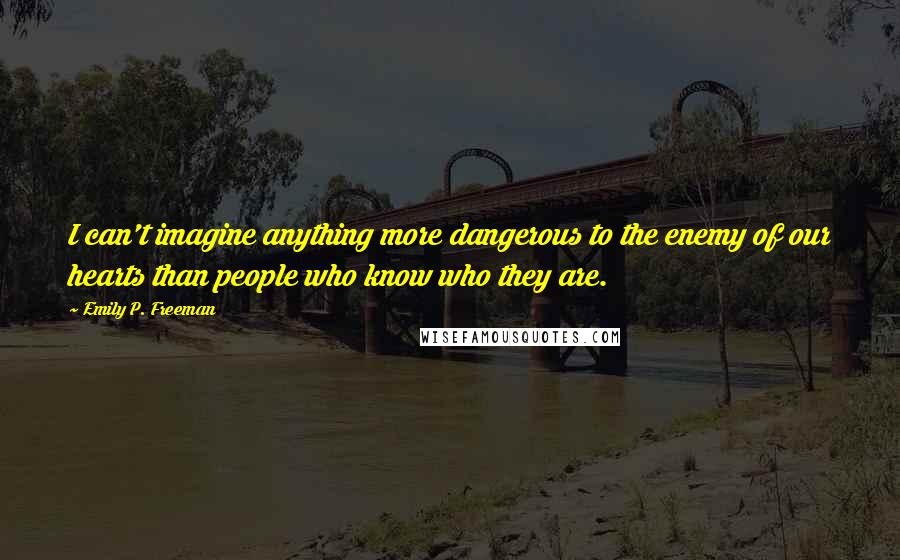 Emily P. Freeman Quotes: I can't imagine anything more dangerous to the enemy of our hearts than people who know who they are.