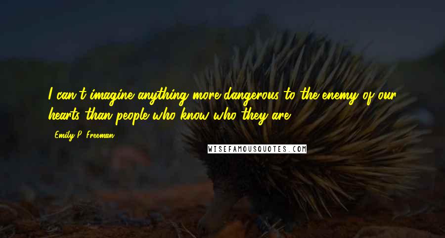 Emily P. Freeman Quotes: I can't imagine anything more dangerous to the enemy of our hearts than people who know who they are.