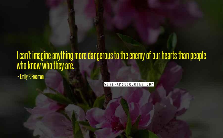 Emily P. Freeman Quotes: I can't imagine anything more dangerous to the enemy of our hearts than people who know who they are.