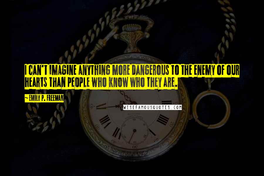 Emily P. Freeman Quotes: I can't imagine anything more dangerous to the enemy of our hearts than people who know who they are.