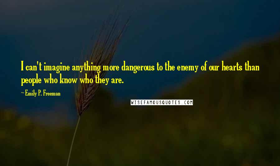 Emily P. Freeman Quotes: I can't imagine anything more dangerous to the enemy of our hearts than people who know who they are.