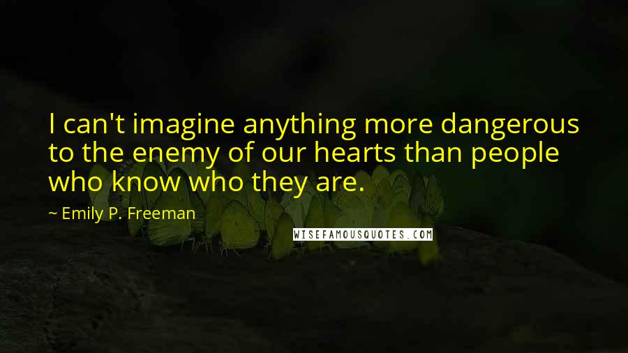 Emily P. Freeman Quotes: I can't imagine anything more dangerous to the enemy of our hearts than people who know who they are.