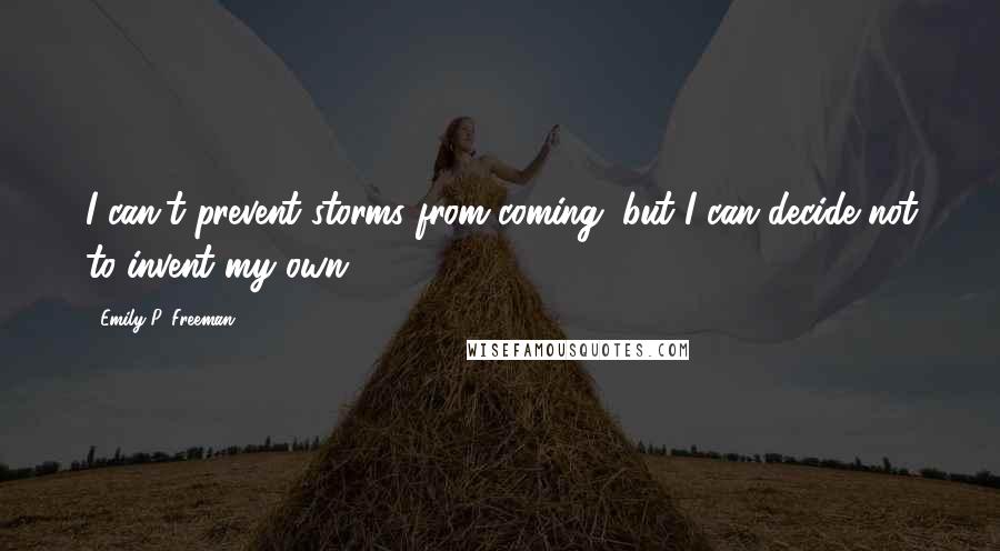 Emily P. Freeman Quotes: I can't prevent storms from coming, but I can decide not to invent my own.