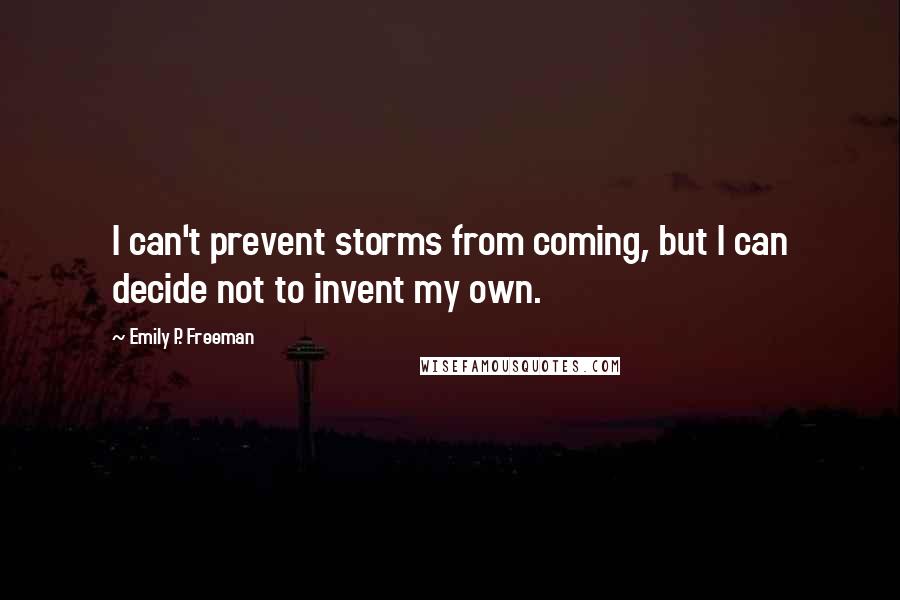 Emily P. Freeman Quotes: I can't prevent storms from coming, but I can decide not to invent my own.