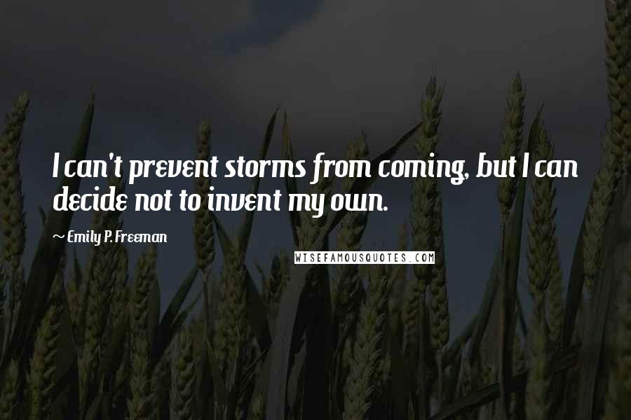 Emily P. Freeman Quotes: I can't prevent storms from coming, but I can decide not to invent my own.